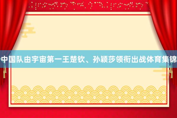 中国队由宇宙第一王楚钦、孙颖莎领衔出战体育集锦