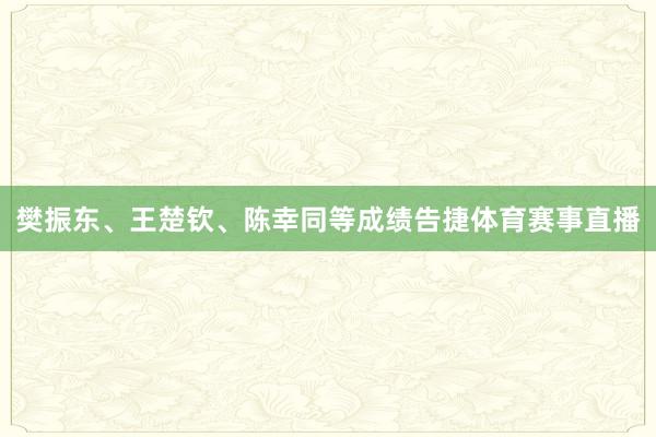 樊振东、王楚钦、陈幸同等成绩告捷体育赛事直播
