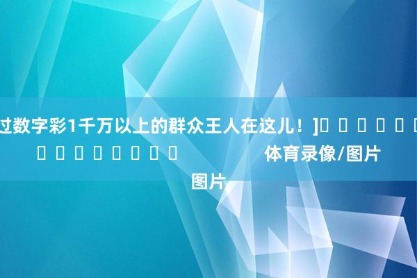 中过数字彩1千万以上的群众王人在这儿！]　　															                体育录像/图片