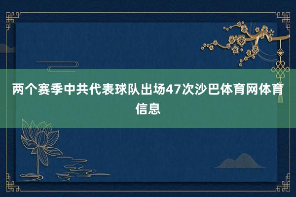 两个赛季中共代表球队出场47次沙巴体育网体育信息