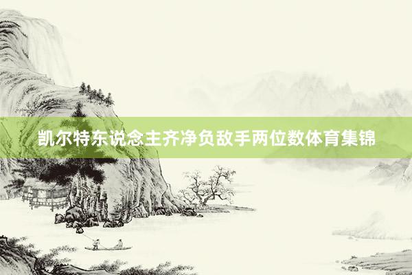 凯尔特东说念主齐净负敌手两位数体育集锦