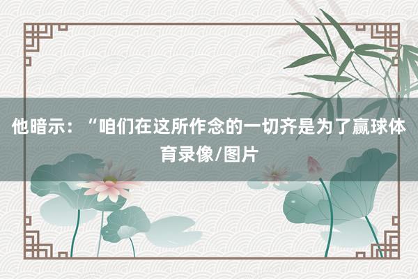 他暗示：“咱们在这所作念的一切齐是为了赢球体育录像/图片