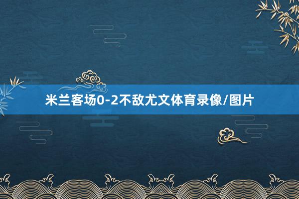 米兰客场0-2不敌尤文体育录像/图片