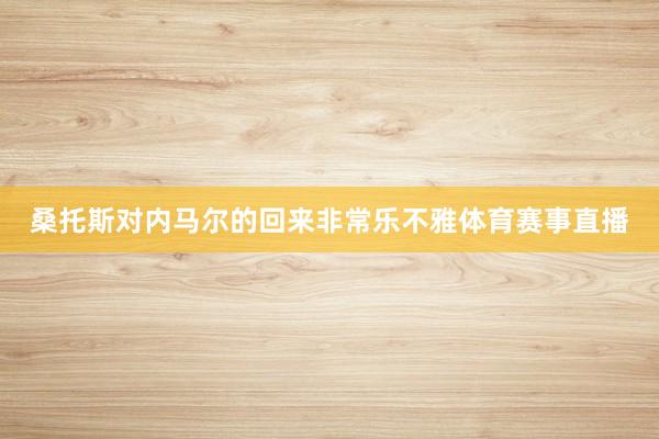 桑托斯对内马尔的回来非常乐不雅体育赛事直播