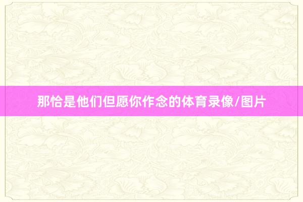 那恰是他们但愿你作念的体育录像/图片