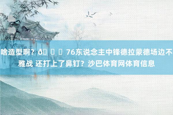 啥造型啊？👀76东说念主中锋德拉蒙德场边不雅战 还打上了鼻钉？沙巴体育网体育信息