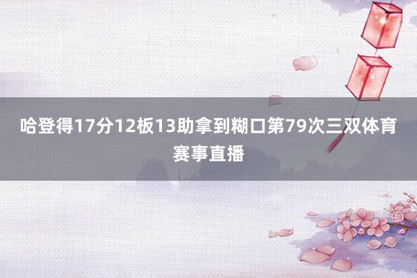 哈登得17分12板13助拿到糊口第79次三双体育赛事直播