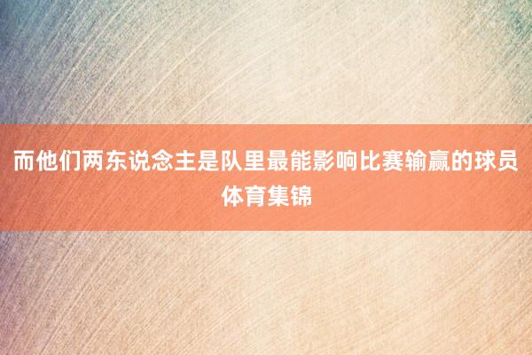 而他们两东说念主是队里最能影响比赛输赢的球员体育集锦