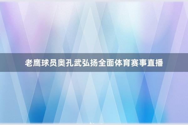 老鹰球员奥孔武弘扬全面体育赛事直播