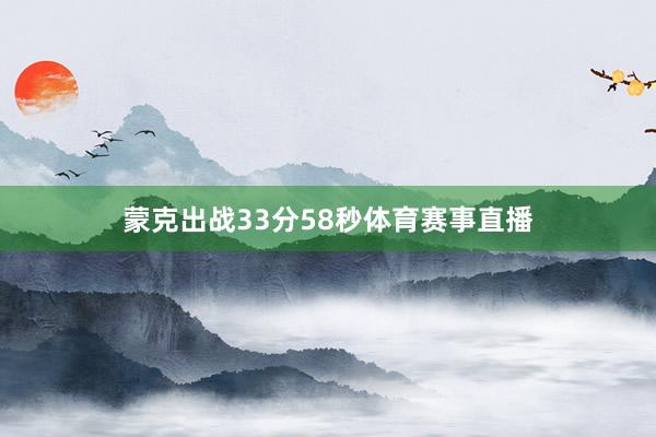 蒙克出战33分58秒体育赛事直播