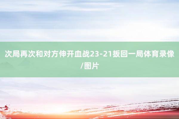 次局再次和对方伸开血战23-21扳回一局体育录像/图片