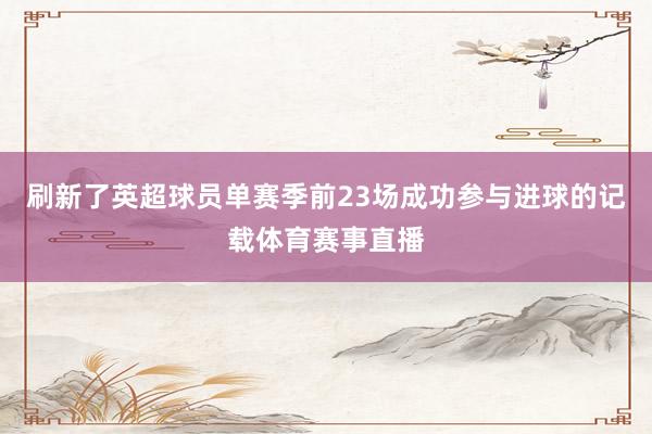 刷新了英超球员单赛季前23场成功参与进球的记载体育赛事直播