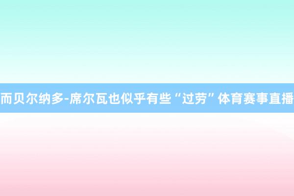 而贝尔纳多-席尔瓦也似乎有些“过劳”体育赛事直播