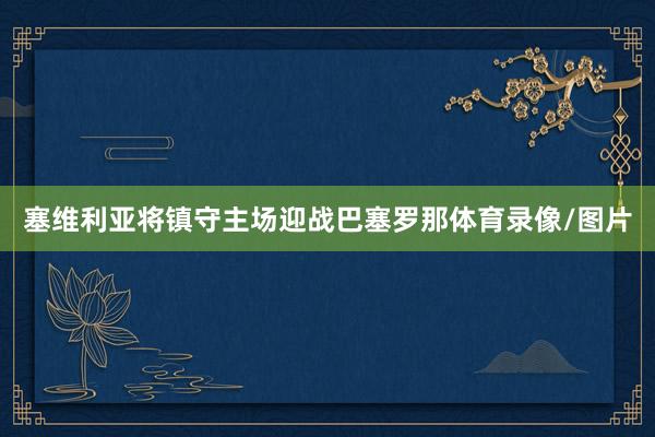 塞维利亚将镇守主场迎战巴塞罗那体育录像/图片