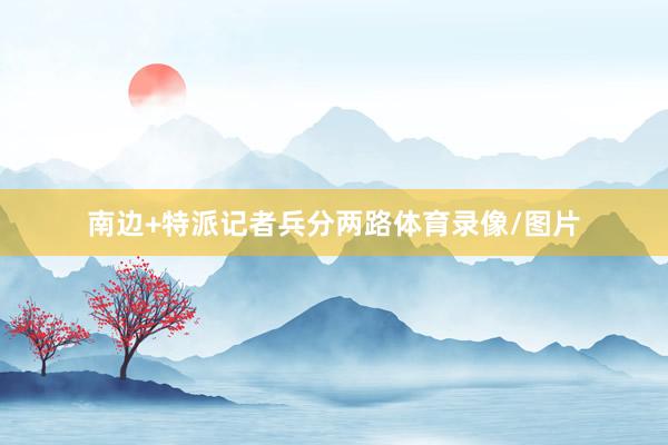 南边+特派记者兵分两路体育录像/图片