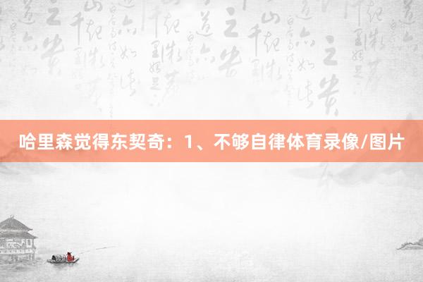 哈里森觉得东契奇：1、不够自律体育录像/图片