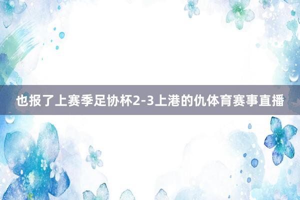 也报了上赛季足协杯2-3上港的仇体育赛事直播