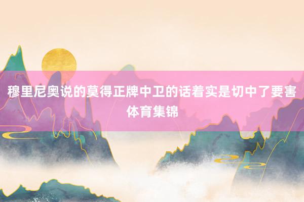 穆里尼奥说的莫得正牌中卫的话着实是切中了要害体育集锦