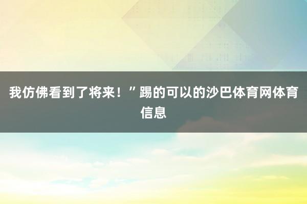 我仿佛看到了将来！”踢的可以的沙巴体育网体育信息