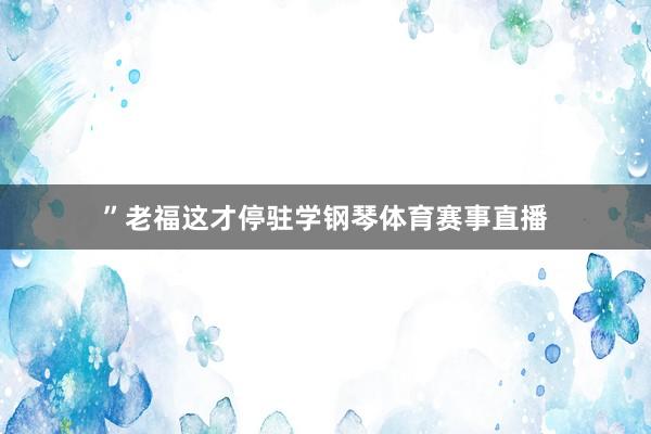 ”老福这才停驻学钢琴体育赛事直播