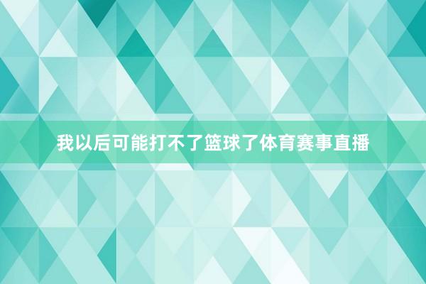 我以后可能打不了篮球了体育赛事直播