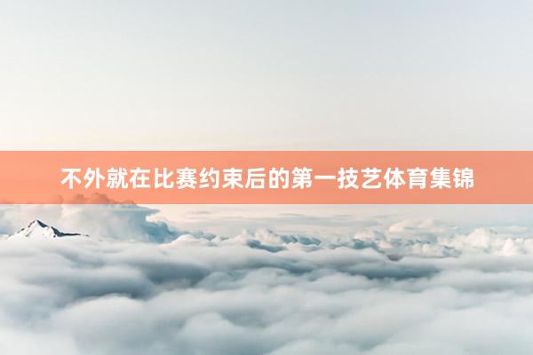 不外就在比赛约束后的第一技艺体育集锦
