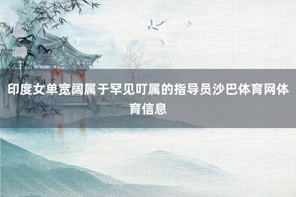 印度女单宽阔属于罕见叮属的指导员沙巴体育网体育信息