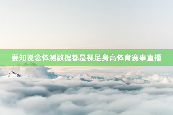 要知说念体测数据都是裸足身高体育赛事直播