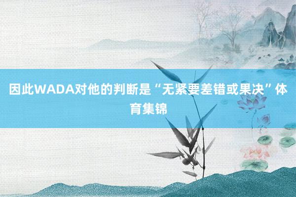 因此WADA对他的判断是“无紧要差错或果决”体育集锦