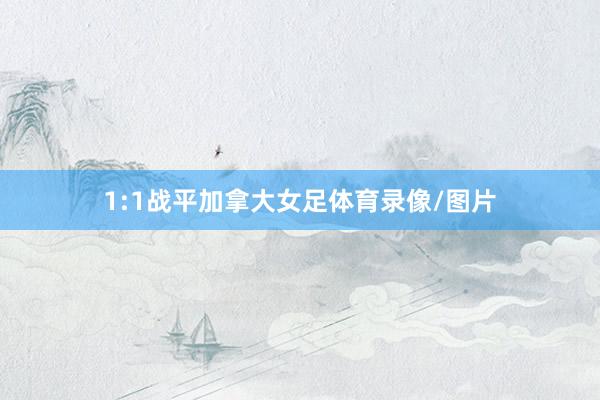1:1战平加拿大女足体育录像/图片