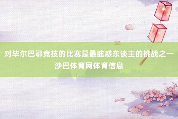 对毕尔巴鄂竞技的比赛是最眩惑东谈主的挑战之一沙巴体育网体育信息