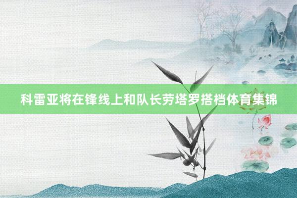 科雷亚将在锋线上和队长劳塔罗搭档体育集锦