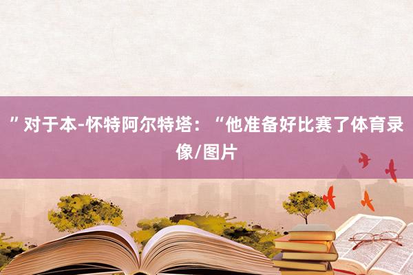 ”对于本-怀特阿尔特塔：“他准备好比赛了体育录像/图片