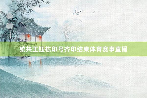 统共王钰栋印号齐印结束体育赛事直播