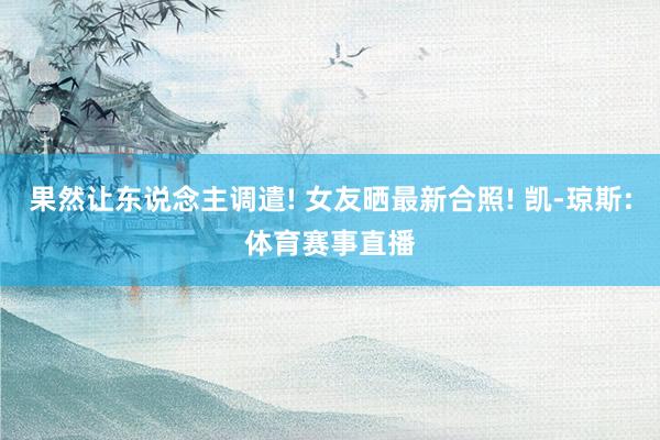 果然让东说念主调遣! 女友晒最新合照! 凯-琼斯:体育赛事直播