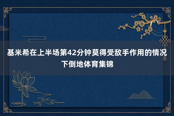 基米希在上半场第42分钟莫得受敌手作用的情况下倒地体育集锦