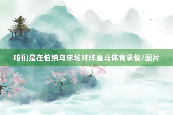 咱们是在伯纳乌球场对阵皇马体育录像/图片
