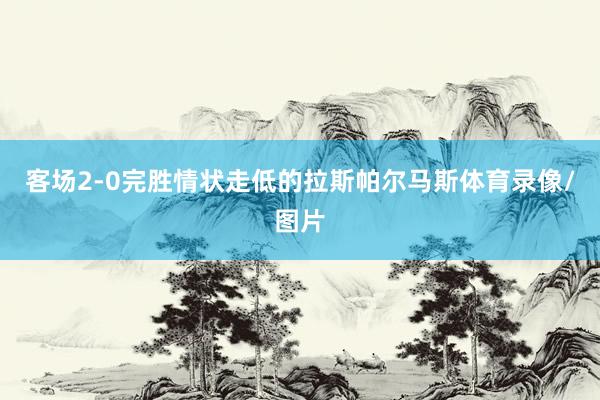 客场2-0完胜情状走低的拉斯帕尔马斯体育录像/图片