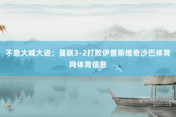 不息大喊大进；曼联3-2打败伊普斯维奇沙巴体育网体育信息