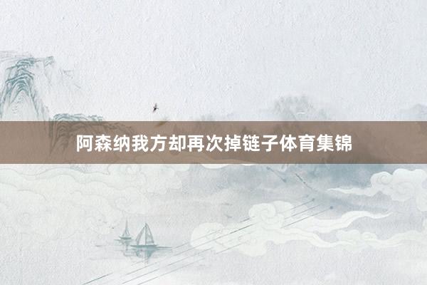 阿森纳我方却再次掉链子体育集锦