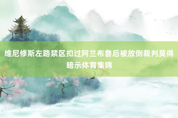 维尼修斯左路禁区扣过阿兰布鲁后被放倒裁判莫得暗示体育集锦