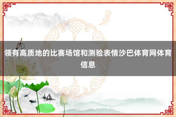 领有高质地的比赛场馆和测验表情沙巴体育网体育信息