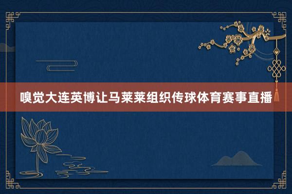 嗅觉大连英博让马莱莱组织传球体育赛事直播