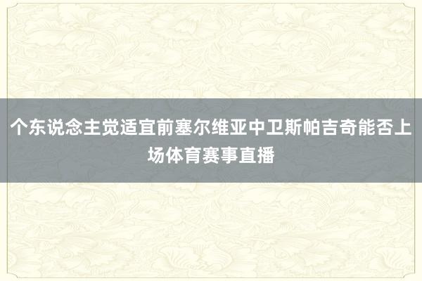 个东说念主觉适宜前塞尔维亚中卫斯帕吉奇能否上场体育赛事直播