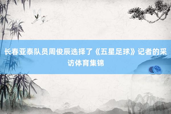 长春亚泰队员周俊辰选择了《五星足球》记者的采访体育集锦