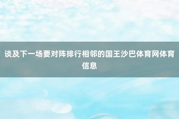 谈及下一场要对阵排行相邻的国王沙巴体育网体育信息