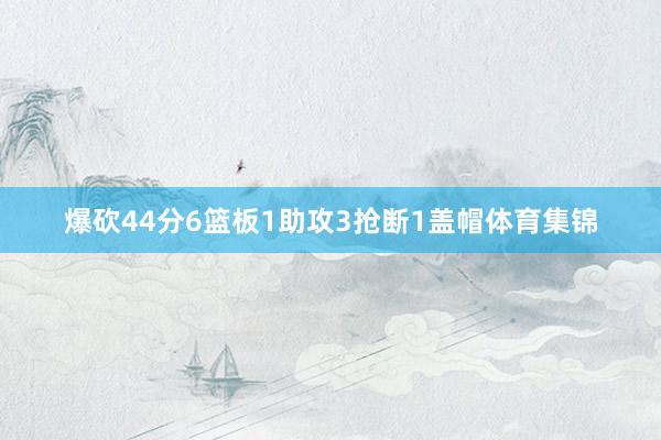 爆砍44分6篮板1助攻3抢断1盖帽体育集锦