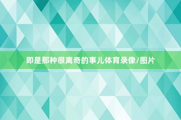 即是那种很离奇的事儿体育录像/图片