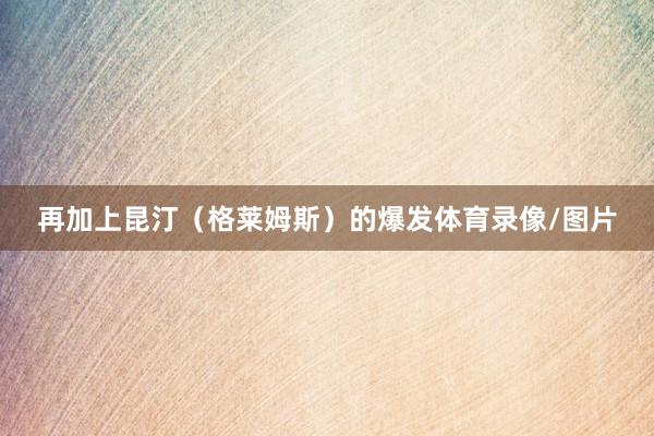 再加上昆汀（格莱姆斯）的爆发体育录像/图片