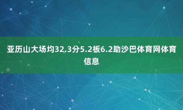 亚历山大场均32.3分5.2板6.2助沙巴体育网体育信息